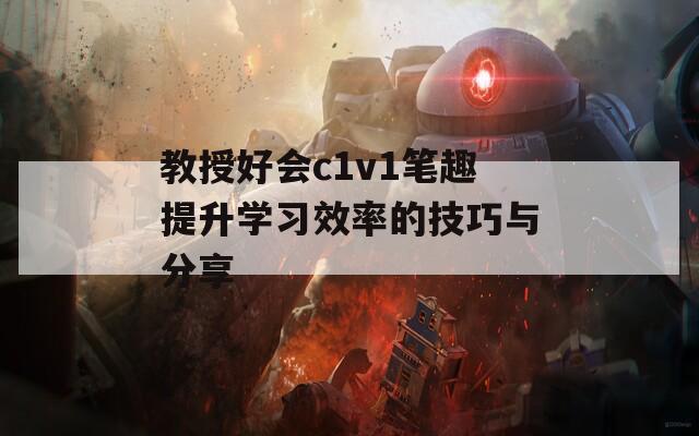 教授好会c1v1笔趣提升学习效率的技巧与分享