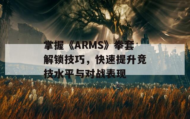 掌握《ARMS》拳套解锁技巧，快速提升竞技水平与对战表现