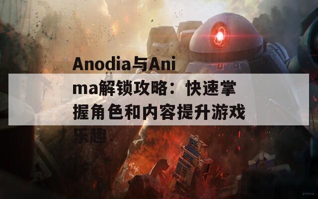 Anodia与Anima解锁攻略：快速掌握角色和内容提升游戏乐趣