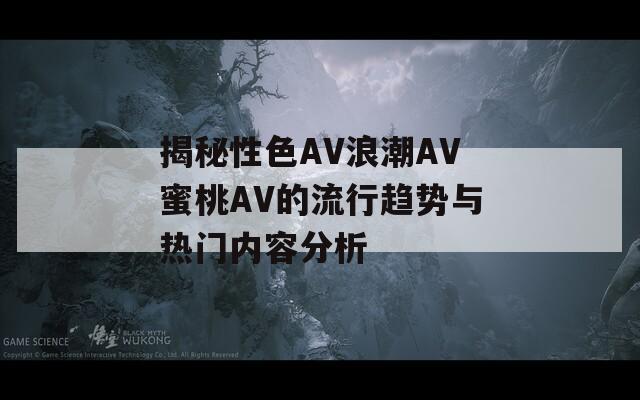 揭秘性色AV浪潮AV蜜桃AV的流行趋势与热门内容分析