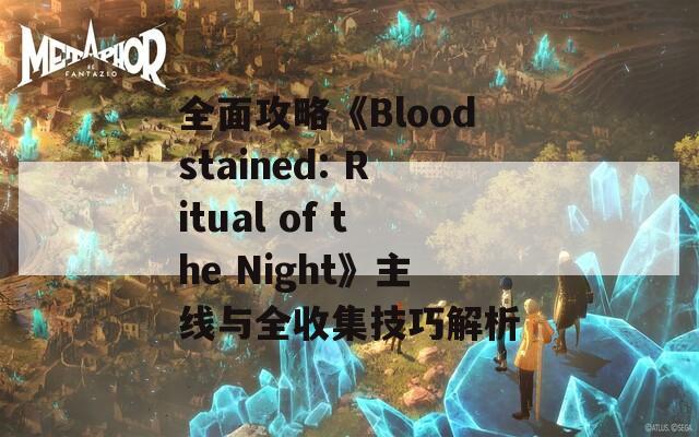 全面攻略《Bloodstained: Ritual of the Night》主线与全收集技巧解析