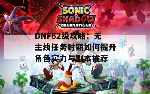 DNF62级攻略：无主线任务时期如何提升角色实力与副本推荐