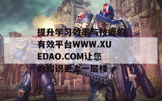 提升学习效率与技能的有效平台WWW.XUEDAO.COM让您的知识更上一层楼