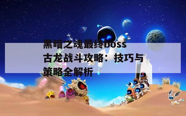 黑暗之魂最终boss古龙战斗攻略：技巧与策略全解析