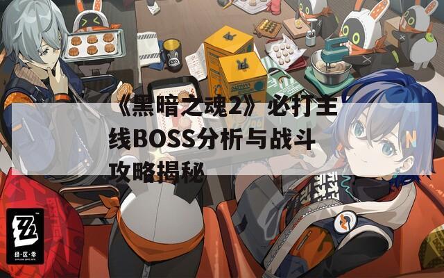 《黑暗之魂2》必打主线BOSS分析与战斗攻略揭秘