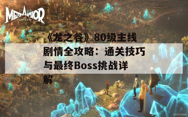 《龙之谷》80级主线剧情全攻略：通关技巧与最终Boss挑战详解