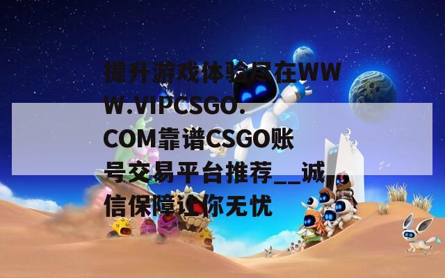 提升游戏体验尽在WWW.VIPCSGO.COM靠谱CSGO账号交易平台推荐__诚信保障让你无忧