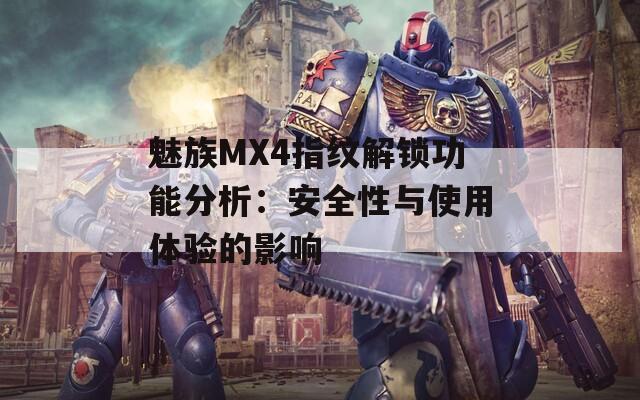 魅族MX4指纹解锁功能分析：安全性与使用体验的影响