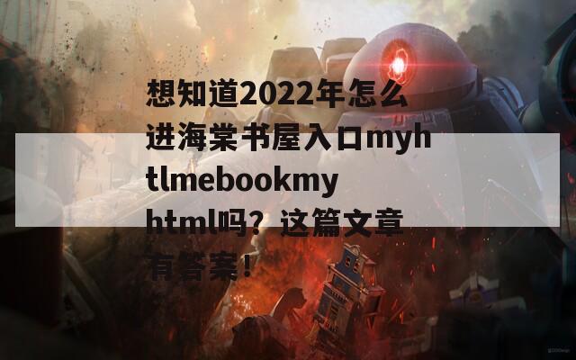 想知道2022年怎么进海棠书屋入口myhtlmebookmyhtml吗？这篇文章有答案！