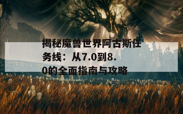 揭秘魔兽世界阿古斯任务线：从7.0到8.0的全面指南与攻略