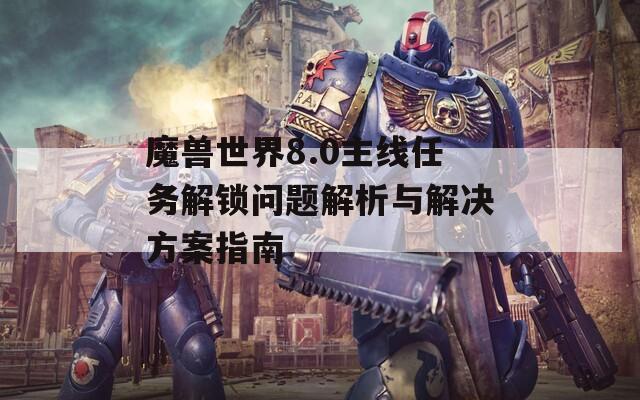 魔兽世界8.0主线任务解锁问题解析与解决方案指南