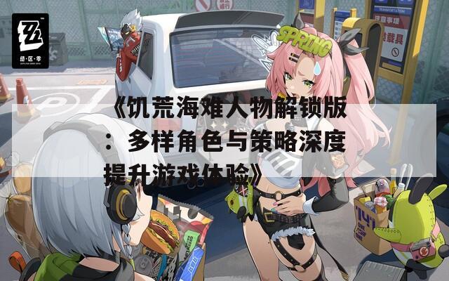 《饥荒海难人物解锁版：多样角色与策略深度提升游戏体验》