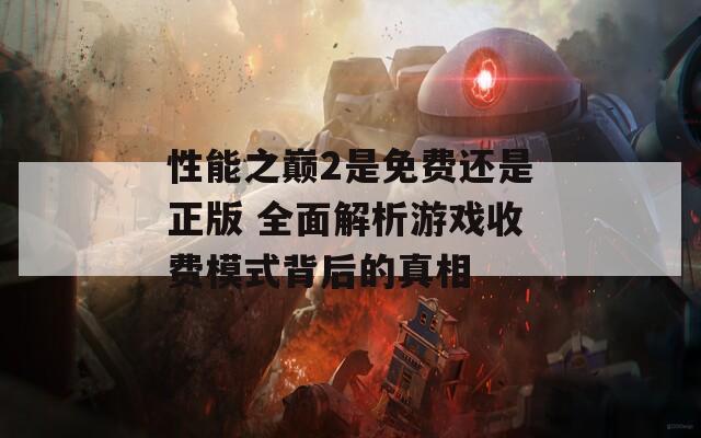 性能之巅2是免费还是正版 全面解析游戏收费模式背后的真相