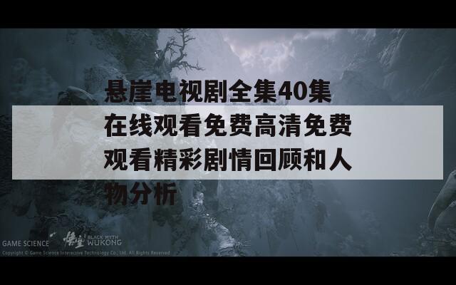 悬崖电视剧全集40集在线观看免费高清免费观看精彩剧情回顾和人物分析