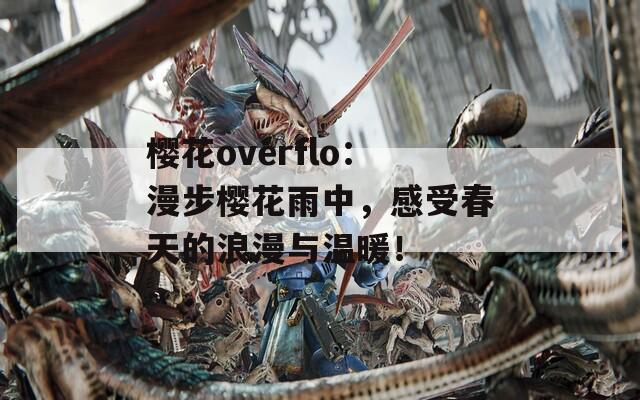 樱花overflo：漫步樱花雨中，感受春天的浪漫与温暖！