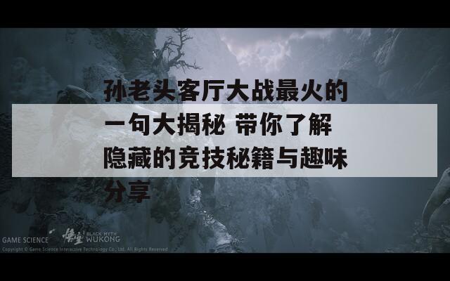 孙老头客厅大战最火的一句大揭秘 带你了解隐藏的竞技秘籍与趣味分享