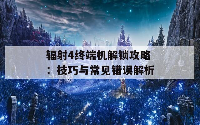 辐射4终端机解锁攻略：技巧与常见错误解析