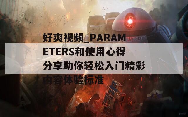 好爽视频_PARAMETERS和使用心得分享助你轻松入门精彩内容体验标准