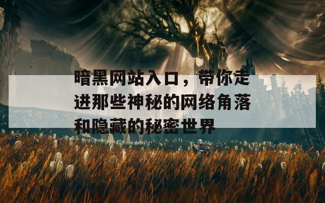 暗黑网站入口，带你走进那些神秘的网络角落和隐藏的秘密世界