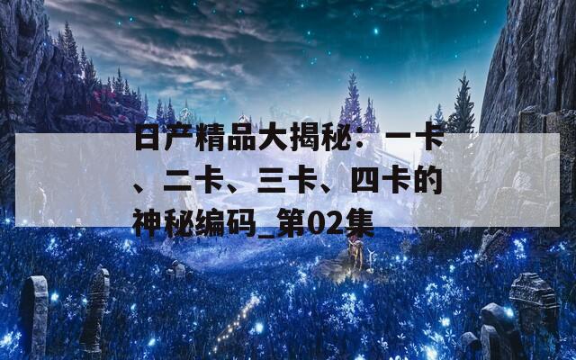 日产精品大揭秘：一卡、二卡、三卡、四卡的神秘编码_第02集