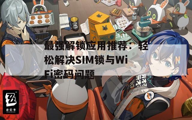 最强解锁应用推荐：轻松解决SIM锁与WiFi密码问题