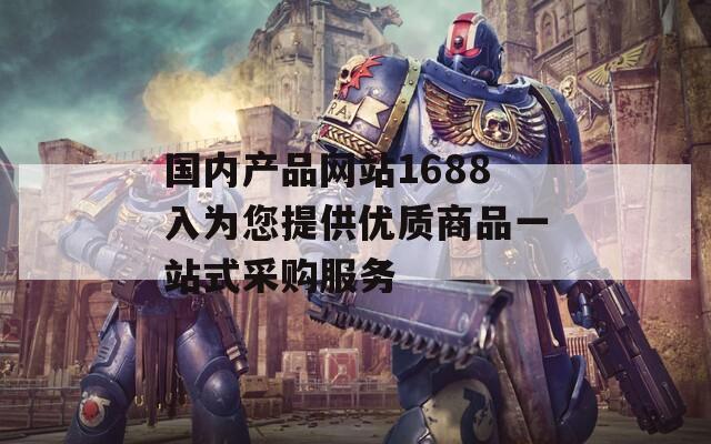 国内产品网站1688入为您提供优质商品一站式采购服务