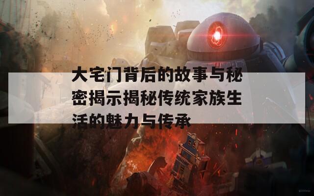 大宅门背后的故事与秘密揭示揭秘传统家族生活的魅力与传承