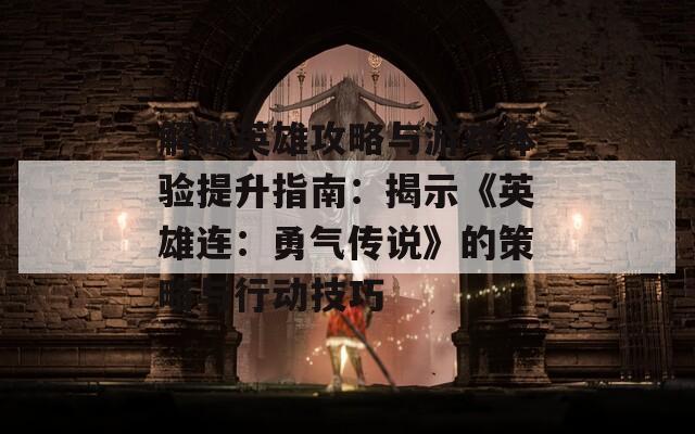 解锁英雄攻略与游戏体验提升指南：揭示《英雄连：勇气传说》的策略与行动技巧