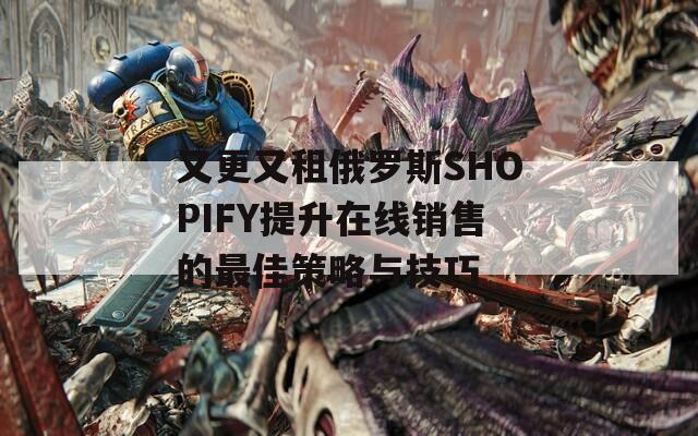 又更又租俄罗斯SHOPIFY提升在线销售的最佳策略与技巧