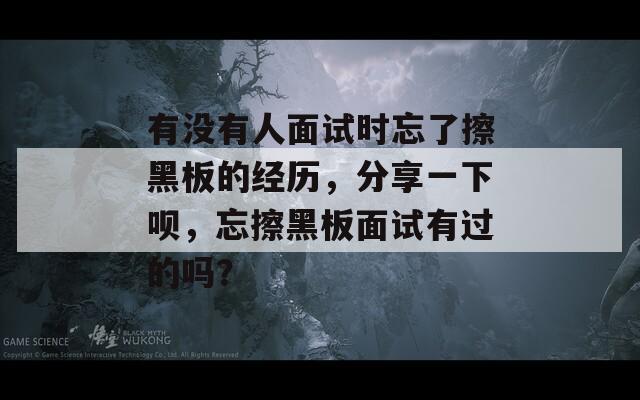 有没有人面试时忘了擦黑板的经历，分享一下呗，忘擦黑板面试有过的吗？