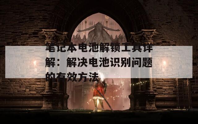 笔记本电池解锁工具详解：解决电池识别问题的有效方法