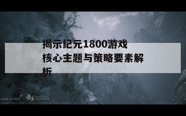 揭示纪元1800游戏核心主题与策略要素解析