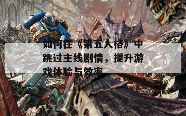 如何在《第五人格》中跳过主线剧情，提升游戏体验与效率