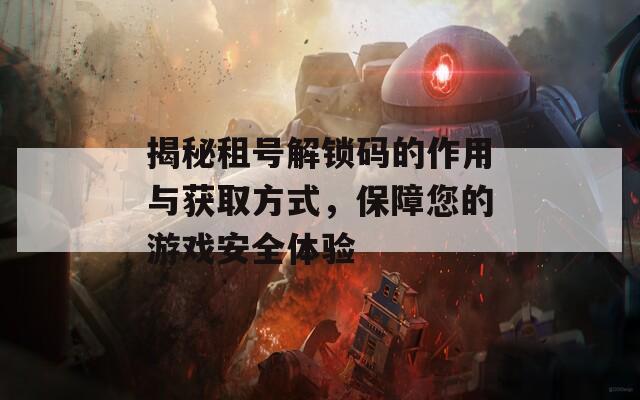 揭秘租号解锁码的作用与获取方式，保障您的游戏安全体验