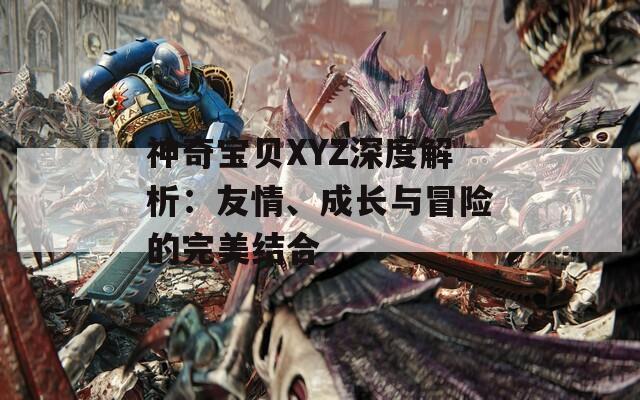 神奇宝贝XYZ深度解析：友情、成长与冒险的完美结合