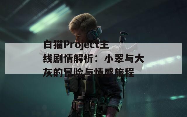 白猫Project主线剧情解析：小翠与大灰的冒险与情感旅程