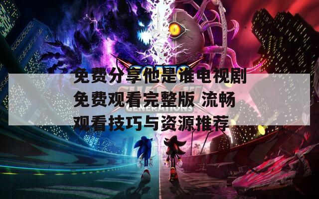 免费分享他是谁电视剧免费观看完整版 流畅观看技巧与资源推荐