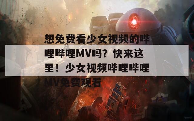 想免费看少女视频的哔哩哔哩MV吗？快来这里！少女视频哔哩哔哩MV免费观看