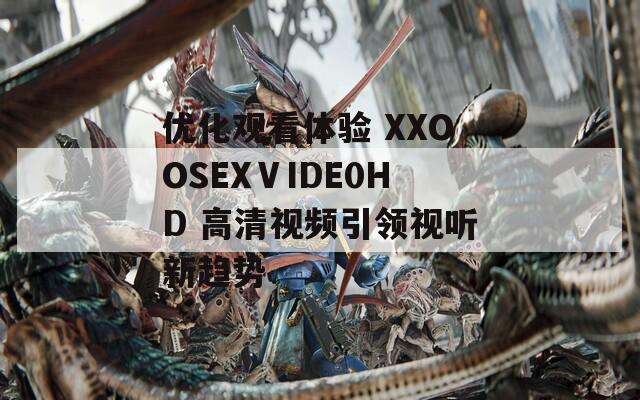 优化观看体验 XXOOSEXⅤIDE0HD 高清视频引领视听新趋势