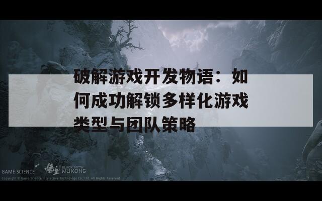 破解游戏开发物语：如何成功解锁多样化游戏类型与团队策略