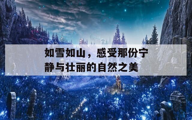 如雪如山，感受那份宁静与壮丽的自然之美