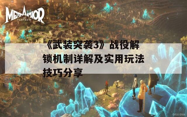 《武装突袭3》战役解锁机制详解及实用玩法技巧分享