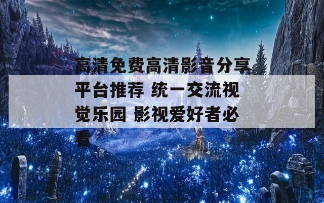 高清免费高清影音分享平台推荐 统一交流视觉乐园 影视爱好者必看