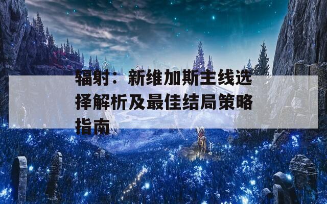 辐射：新维加斯主线选择解析及最佳结局策略指南