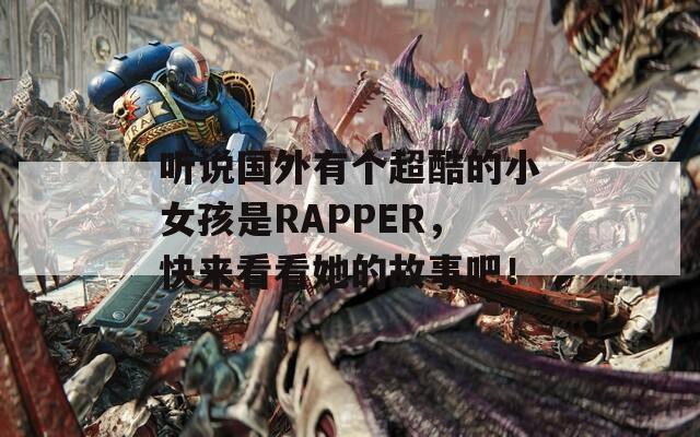 听说国外有个超酷的小女孩是RAPPER，快来看看她的故事吧！