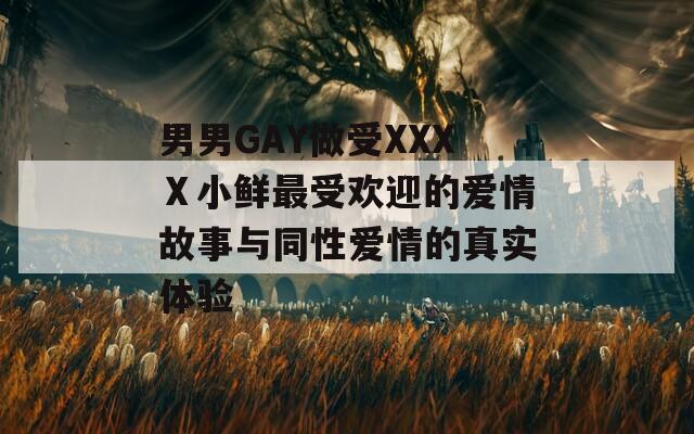 男男GAY做受XXXⅩ小鲜最受欢迎的爱情故事与同性爱情的真实体验