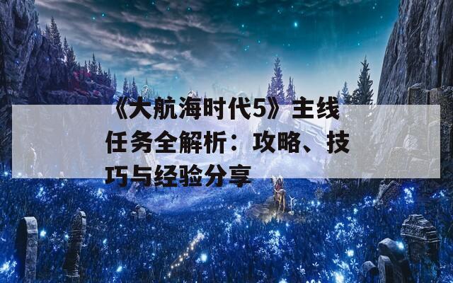 《大航海时代5》主线任务全解析：攻略、技巧与经验分享