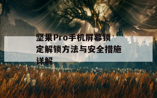 坚果Pro手机屏幕锁定解锁方法与安全措施详解