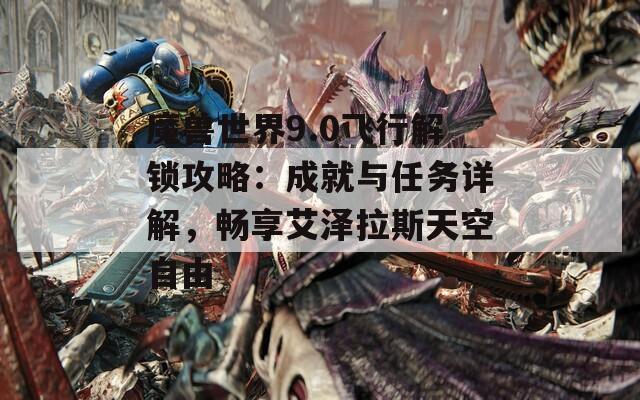 魔兽世界9.0飞行解锁攻略：成就与任务详解，畅享艾泽拉斯天空自由