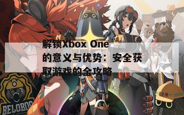 解锁Xbox One的意义与优势：安全获取游戏的全攻略